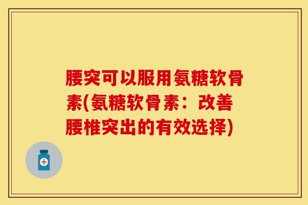 腰突可以服用氨糖软骨素(氨糖软骨素：改善腰椎突出的有效选择)-第1张图片-关节保镖