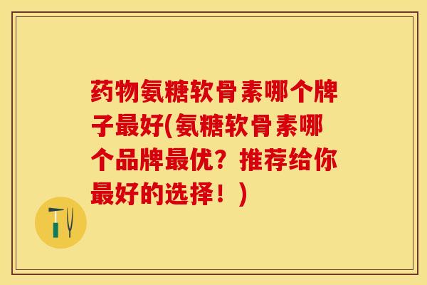 药物氨糖软骨素哪个牌子最好(氨糖软骨素哪个品牌最优？推荐给你最好的选择！)-第1张图片-关节保镖