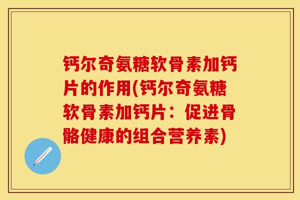 钙尔奇氨糖软骨素加钙片的作用(钙尔奇氨糖软骨素加钙片：促进骨骼健康的组合营养素)