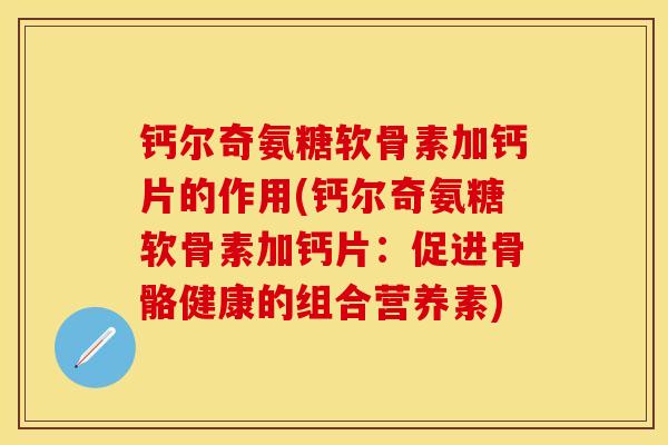 钙尔奇氨糖软骨素加钙片的作用(钙尔奇氨糖软骨素加钙片：促进骨骼健康的组合营养素)-第1张图片-关节保镖