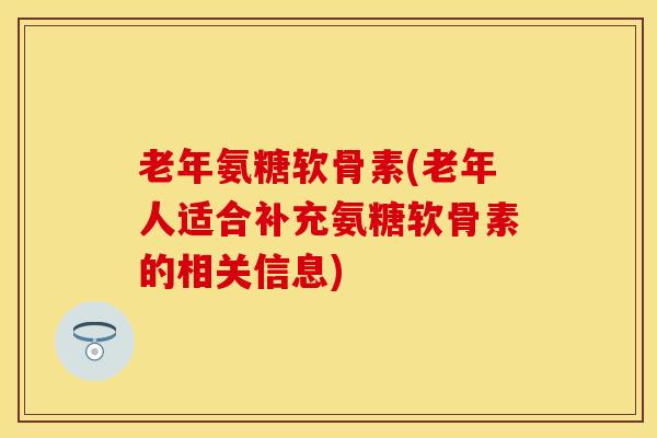 老年氨糖软骨素(老年人适合补充氨糖软骨素的相关信息)-第1张图片-关节保镖