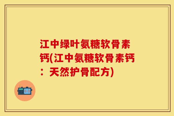 江中绿叶氨糖软骨素 钙(江中氨糖软骨素钙：天然护骨配方)-第1张图片-关节保镖