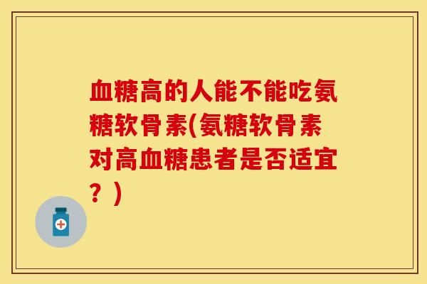 血糖高的人能不能吃氨糖软骨素(氨糖软骨素对高血糖患者是否适宜？)