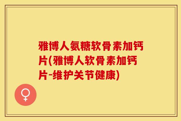 雅博人氨糖软骨素加钙片(雅博人软骨素加钙片-维护关节健康)-第1张图片-关节保镖