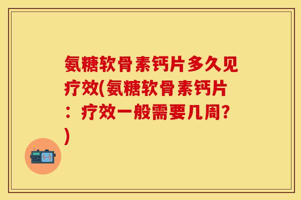 氨糖软骨素钙片多久见疗效(氨糖软骨素钙片：疗效一般需要几周？)-第1张图片-关节保镖