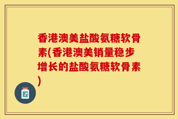 香港澳美盐酸氨糖软骨素(香港澳美销量稳步增长的盐酸氨糖软骨素)-第1张图片-关节保镖