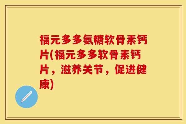 福元多多氨糖软骨素钙片(福元多多软骨素钙片，滋养关节，促进健康)-第1张图片-关节保镖