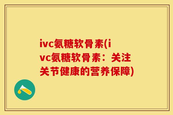 ivc氨糖软骨素(ivc氨糖软骨素：关注关节健康的营养保障)-第1张图片-关节保镖