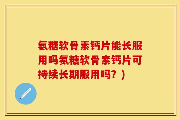 氨糖软骨素钙片能长服用吗氨糖软骨素钙片可持续长期服用吗？)-第1张图片-关节保镖