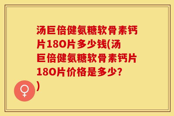 汤巨倍健氨糖软骨素钙片18O片多少钱(汤巨倍健氨糖软骨素钙片18O片价格是多少？)-第1张图片-关节保镖