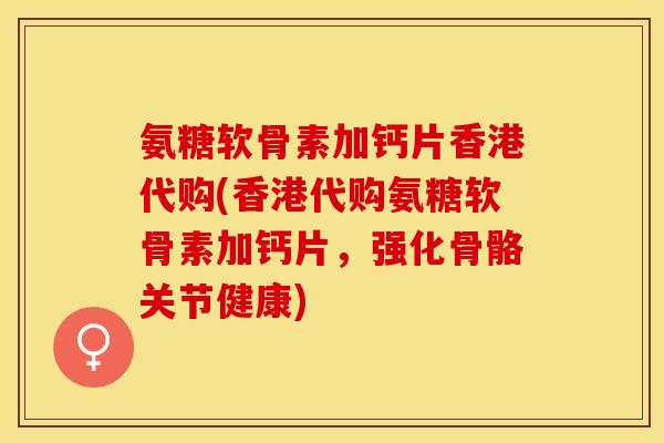 氨糖软骨素加钙片香港代购(香港代购氨糖软骨素加钙片，强化骨骼关节健康)-第1张图片-关节保镖