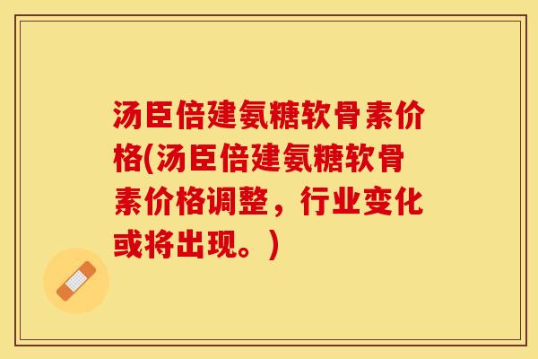 汤臣倍建氨糖软骨素价格(汤臣倍建氨糖软骨素价格调整，行业变化或将出现。)-第1张图片-关节保镖