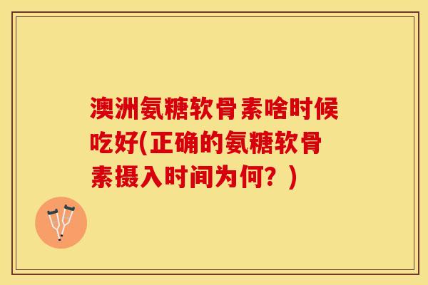 澳洲氨糖软骨素啥时候吃好(正确的氨糖软骨素摄入时间为何？)-第1张图片-关节保镖