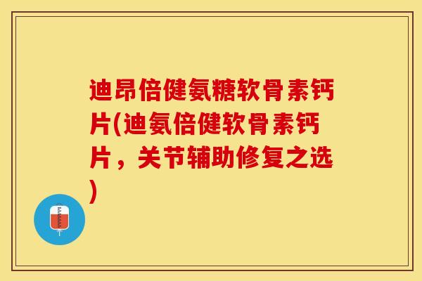 迪昂倍健氨糖软骨素钙片(迪氨倍健软骨素钙片，关节辅助修复之选)-第1张图片-关节保镖