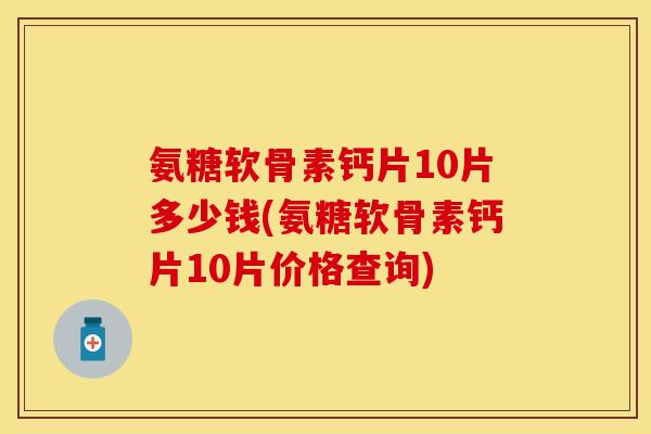氨糖软骨素钙片10片多少钱(氨糖软骨素钙片10片价格查询)-第1张图片-关节保镖