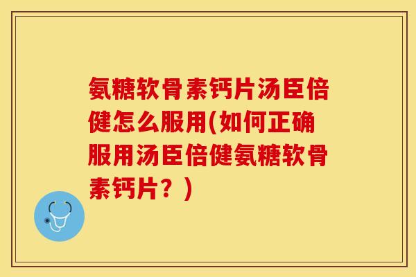 氨糖软骨素钙片汤臣倍健怎么服用(如何正确服用汤臣倍健氨糖软骨素钙片？)-第1张图片-关节保镖