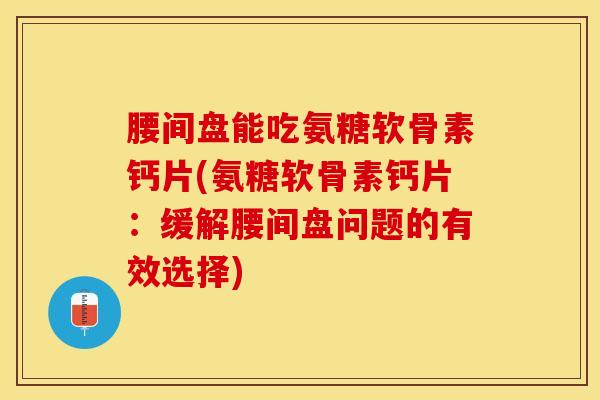 腰间盘能吃氨糖软骨素钙片(氨糖软骨素钙片：缓解腰间盘问题的有效选择)-第1张图片-关节保镖