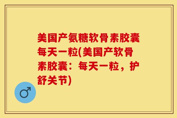 美国产氨糖软骨素胶囊每天一粒(美国产软骨素胶囊：每天一粒，护舒关节)-第1张图片-关节保镖