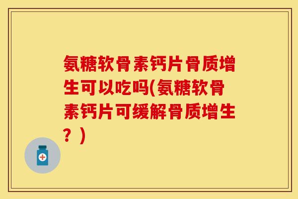氨糖软骨素钙片骨质增生可以吃吗(氨糖软骨素钙片可缓解骨质增生？)-第1张图片-关节保镖