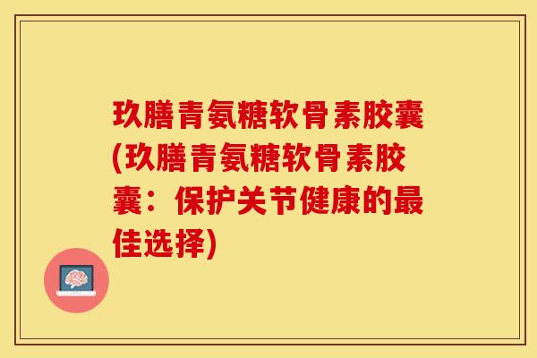 玖膳青氨糖软骨素胶囊(玖膳青氨糖软骨素胶囊：保护关节健康的最佳选择)-第1张图片-关节保镖