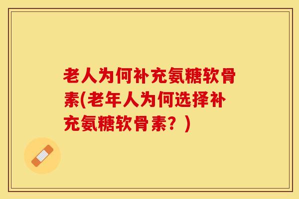 老人为何补充氨糖软骨素(老年人为何选择补充氨糖软骨素？)-第1张图片-关节保镖