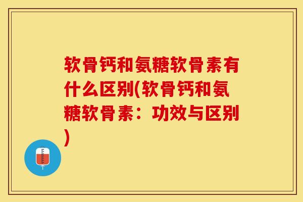 软骨钙和氨糖软骨素有什么区别(软骨钙和氨糖软骨素：功效与区别)-第1张图片-关节保镖