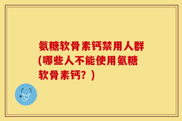 氨糖软骨素钙禁用人群(哪些人不能使用氨糖软骨素钙？)-第1张图片-关节保镖