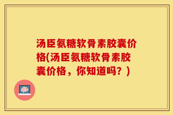 汤臣氨糖软骨素胶囊价格(汤臣氨糖软骨素胶囊价格，你知道吗？)-第1张图片-关节保镖