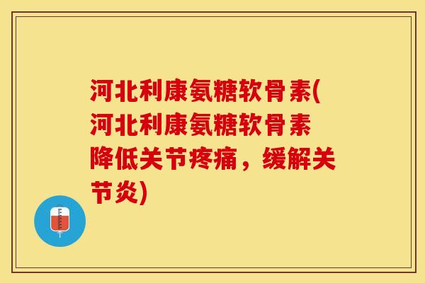 河北利康氨糖软骨素(河北利康氨糖软骨素 降低关节疼痛，缓解关节炎)-第1张图片-关节保镖
