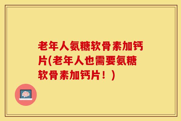 老年人氨糖软骨素加钙片(老年人也需要氨糖软骨素加钙片！)