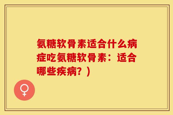 氨糖软骨素适合什么病症吃氨糖软骨素：适合哪些疾病？)-第1张图片-关节保镖