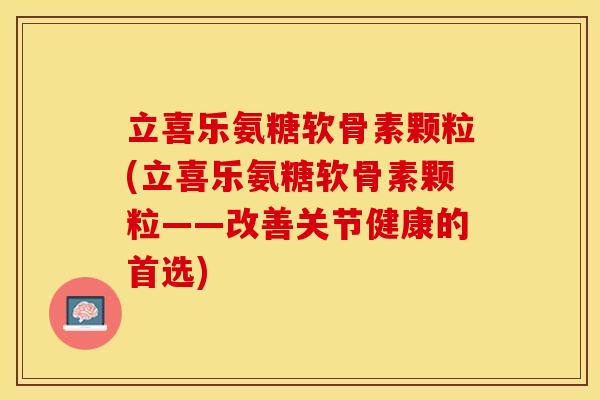 立喜乐氨糖软骨素颗粒(立喜乐氨糖软骨素颗粒——改善关节健康的首选)-第1张图片-关节保镖