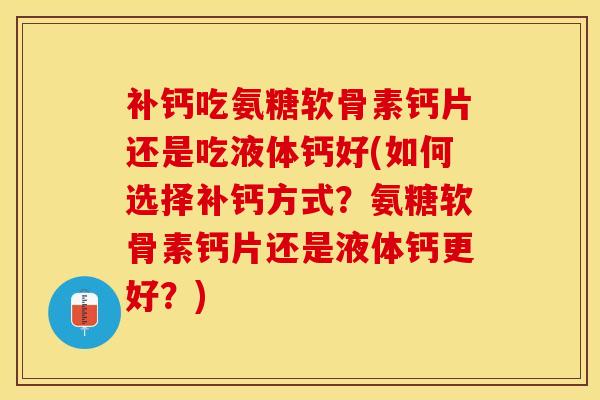 补钙吃氨糖软骨素钙片还是吃液体钙好(如何选择补钙方式？氨糖软骨素钙片还是液体钙更好？)-第1张图片-关节保镖