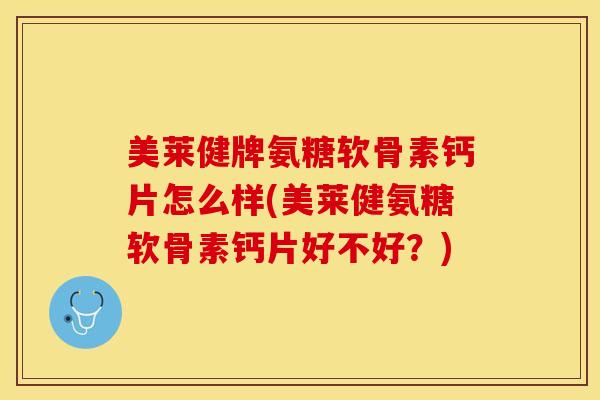 美莱健牌氨糖软骨素钙片怎么样(美莱健氨糖软骨素钙片好不好？)-第1张图片-关节保镖
