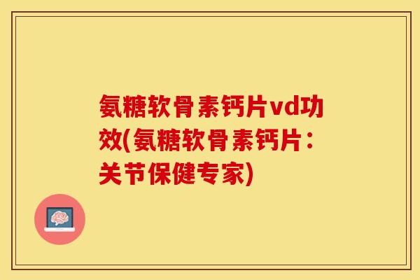 氨糖软骨素钙片vd功效(氨糖软骨素钙片：关节保健专家)-第1张图片-关节保镖