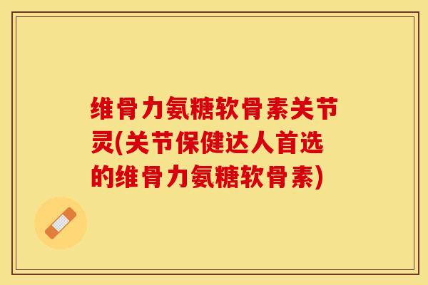 维骨力氨糖软骨素关节灵(关节保健达人首选的维骨力氨糖软骨素)-第1张图片-关节保镖