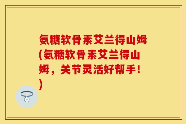 氨糖软骨素艾兰得山姆(氨糖软骨素艾兰得山姆，关节灵活好帮手！)
