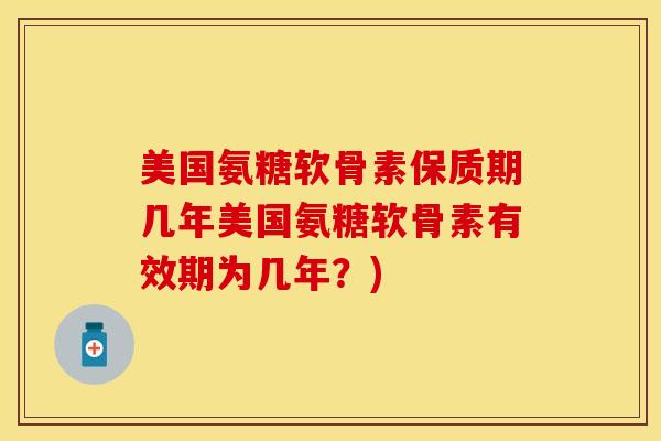 美国氨糖软骨素保质期几年美国氨糖软骨素有效期为几年？)