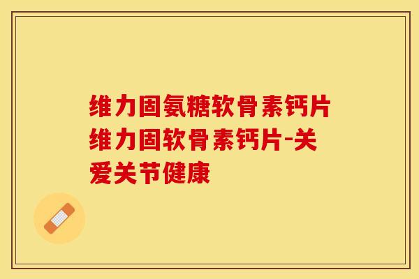 维力固氨糖软骨素钙片维力固软骨素钙片-关爱关节健康-第1张图片-关节保镖