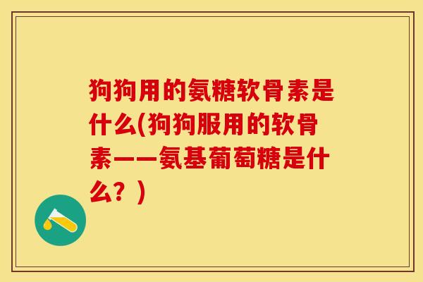 狗狗用的氨糖软骨素是什么(狗狗服用的软骨素——氨基葡萄糖是什么？)-第1张图片-关节保镖