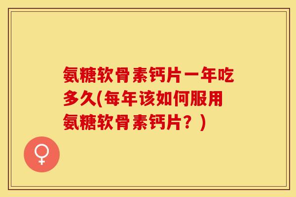 氨糖软骨素钙片一年吃多久(每年该如何服用氨糖软骨素钙片？)-第1张图片-关节保镖