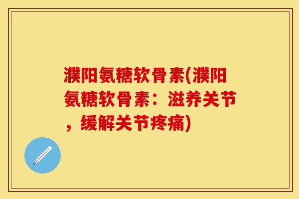 濮阳氨糖软骨素(濮阳氨糖软骨素：滋养关节，缓解关节疼痛)