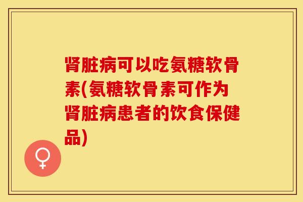 肾脏病可以吃氨糖软骨素(氨糖软骨素可作为肾脏病患者的饮食保健品)