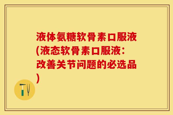 液体氨糖软骨素口服液(液态软骨素口服液：改善关节问题的必选品)-第1张图片-关节保镖