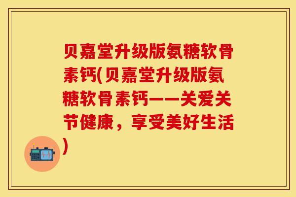 贝嘉堂升级版氨糖软骨素钙(贝嘉堂升级版氨糖软骨素钙——关爱关节健康，享受美好生活)