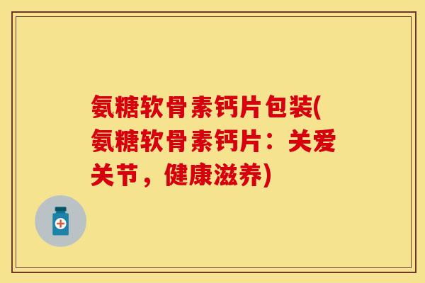 氨糖软骨素钙片包装(氨糖软骨素钙片：关爱关节，健康滋养)-第1张图片-关节保镖