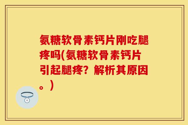 氨糖软骨素钙片刚吃腿疼吗(氨糖软骨素钙片引起腿疼？解析其原因。)