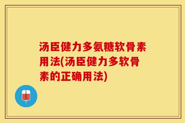 汤臣健力多氨糖软骨素用法(汤臣健力多软骨素的正确用法)