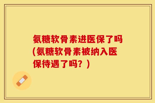 氨糖软骨素进医保了吗(氨糖软骨素被纳入医保待遇了吗？)