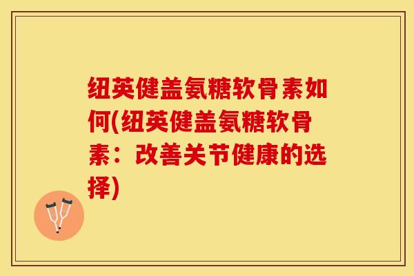纽英健盖氨糖软骨素如何(纽英健盖氨糖软骨素：改善关节健康的选择)